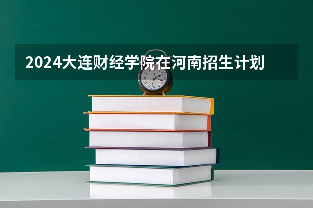 2024大连财经学院在河南招生计划人数