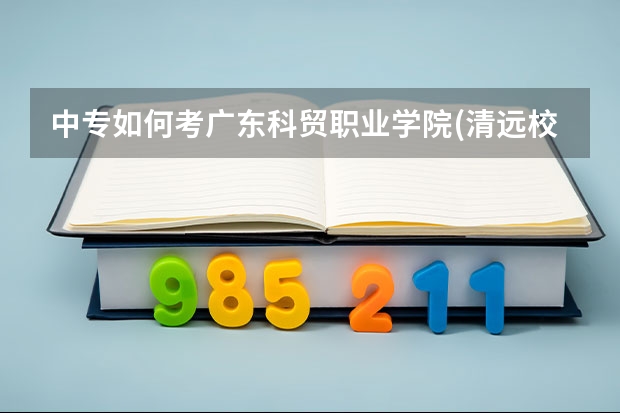 中专如何考广东科贸职业学院(清远校区)