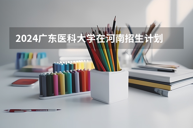 2024广东医科大学在河南招生计划人数