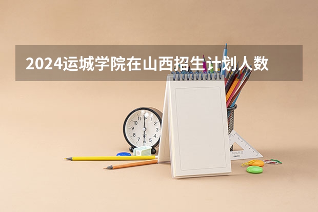 2024运城学院在山西招生计划人数