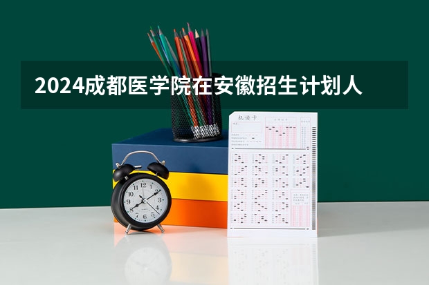 2024成都医学院在安徽招生计划人数
