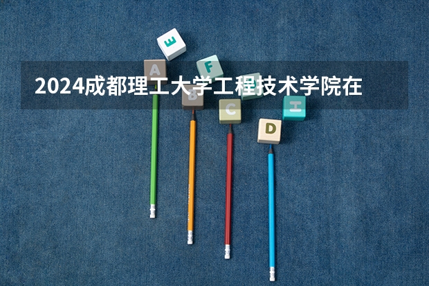2024成都理工大学工程技术学院在安徽招生计划人数