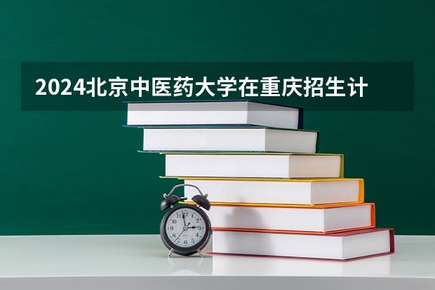 2024北京中医药大学在重庆招生计划人数