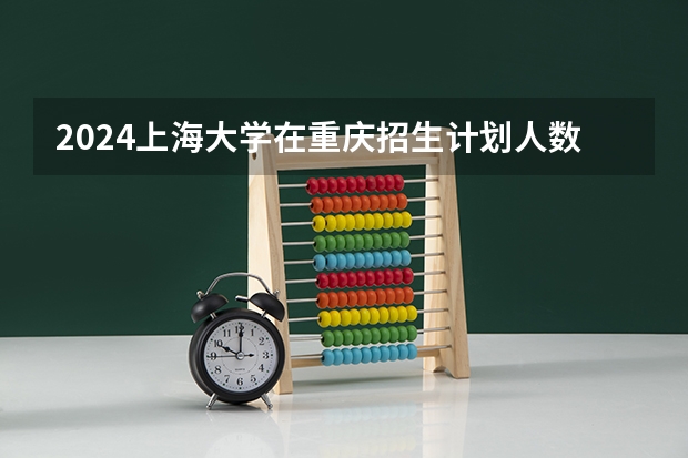 2024上海大学在重庆招生计划人数