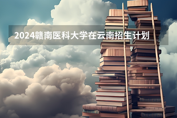 2024赣南医科大学在云南招生计划人数