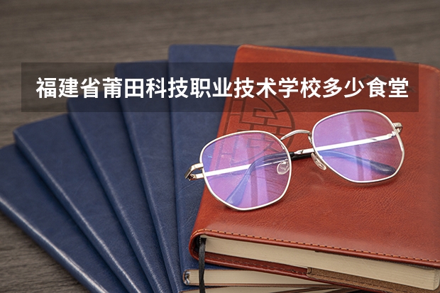 福建省莆田科技职业技术学校多少食堂