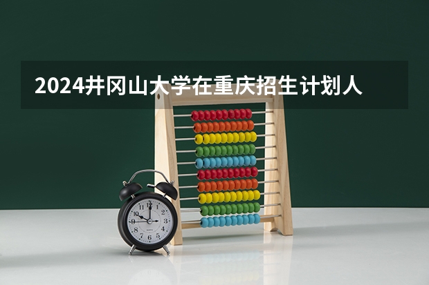 2024井冈山大学在重庆招生计划人数