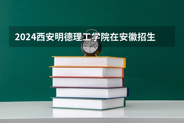 2024西安明德理工学院在安徽招生计划人数