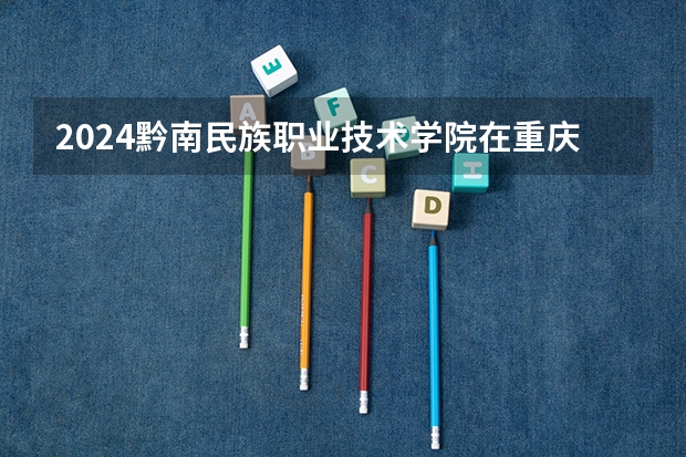 2024黔南民族职业技术学院在重庆招生计划人数