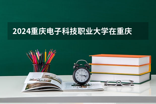 2024重庆电子科技职业大学在重庆招生计划人数