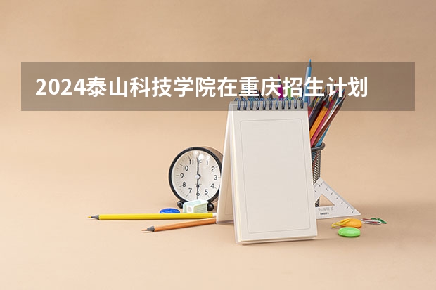 2024泰山科技学院在重庆招生计划人数