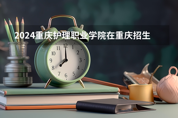 2024重庆护理职业学院在重庆招生计划人数