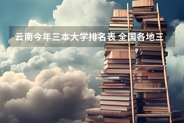 云南今年三本大学排名表 全国各地三本大学录取分数线解读高考三本大学排名及分数线