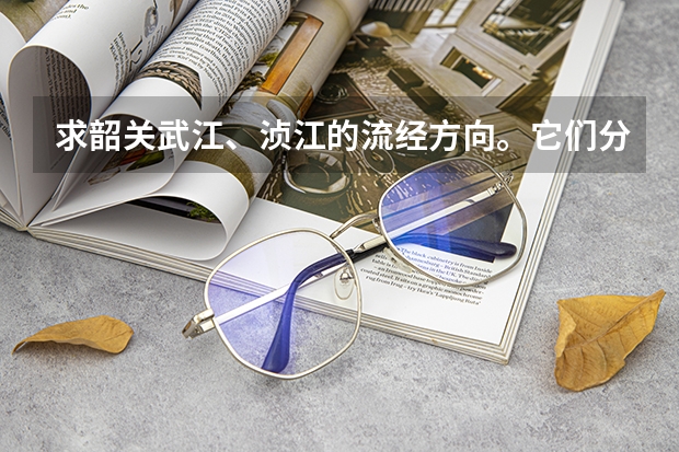 求韶关武江、浈江的流经方向。它们分别是从哪里流过来，又是流向哪里的啊？