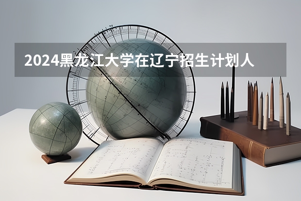 2024黑龙江大学在辽宁招生计划人数