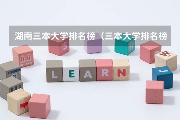 湖南三本大学排名榜（三本大学排名榜 全国最好的三本学校）