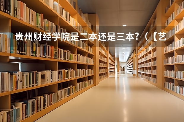 贵州财经学院是二本还是三本?（【艺考-编导】全国编导类高校排名）