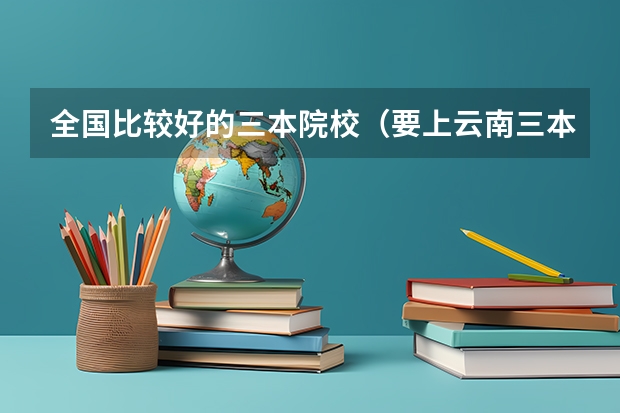 全国比较好的三本院校（要上云南三本大学）