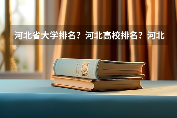 河北省大学排名?河北高校排名?河北一本二本院校排名?河北有哪些一本二本大学院校?