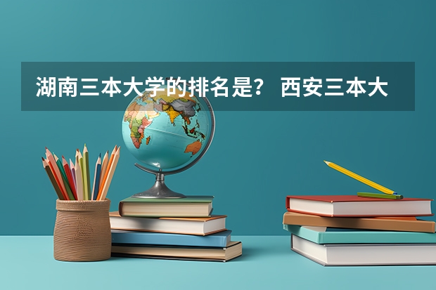 湖南三本大学的排名是？ 西安三本大学排名