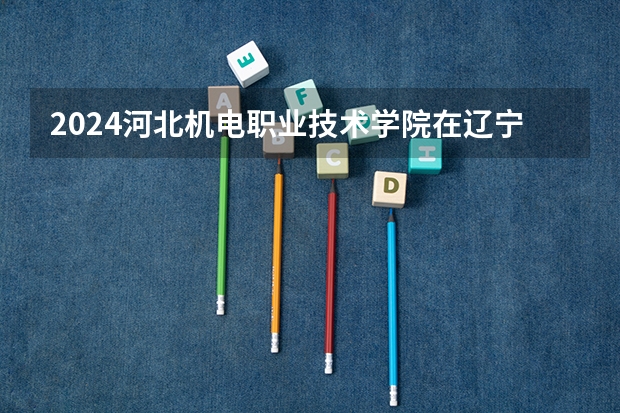 2024河北机电职业技术学院在辽宁招生计划人数