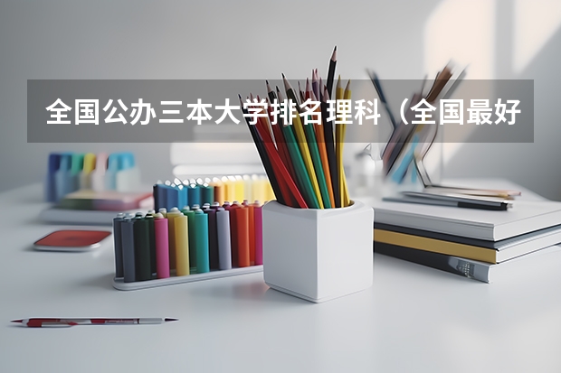 全国公办三本大学排名理科(全国最好的三本学校)