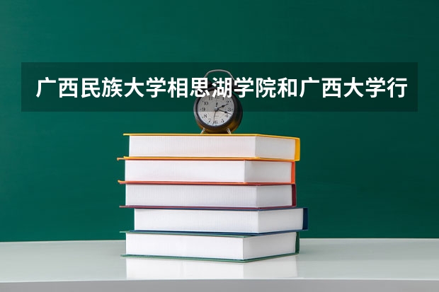 广西民族大学相思湖学院和广西大学行健文理学院哪个好？