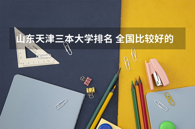 山东天津三本大学排名 全国比较好的三本院校