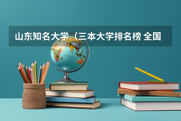 山东知名大学（三本大学排名榜 全国最好的三本学校）