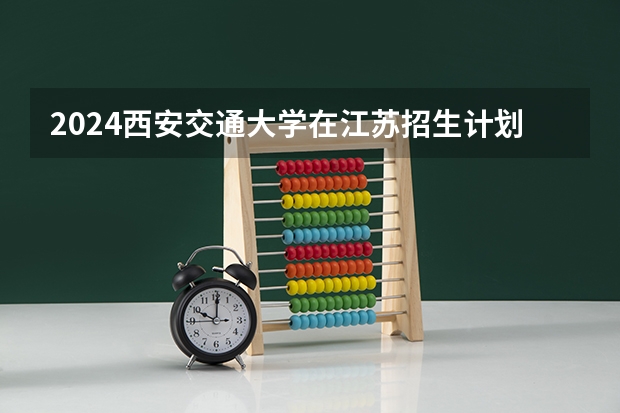 2024西安交通大学在江苏招生计划人数