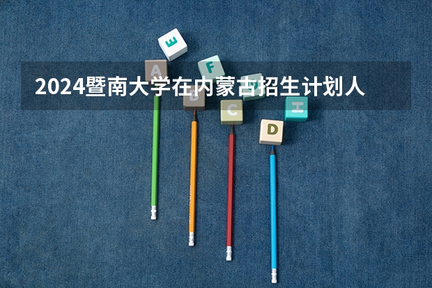 2024暨南大学在内蒙古招生计划人数