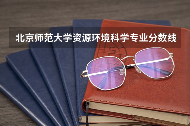 北京师范大学资源环境科学专业分数线是多少(近三年分数线汇总)