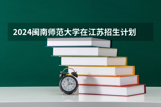 2024闽南师范大学在江苏招生计划人数