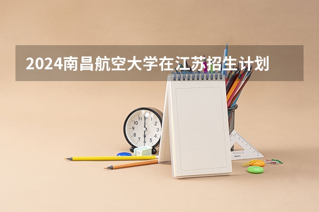 2024南昌航空大学在江苏招生计划人数