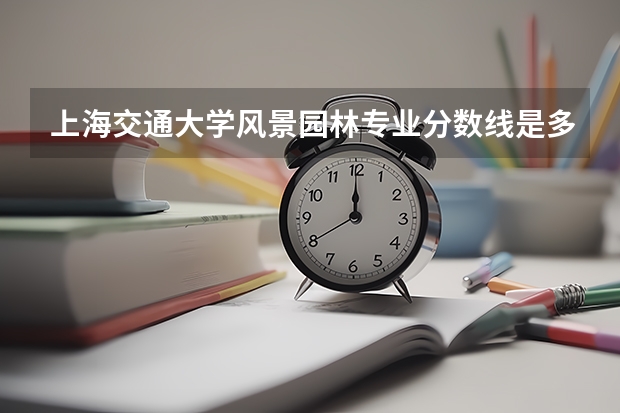 上海交通大学风景园林专业分数线是多少(近三年分数线汇总)