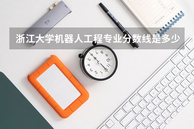 浙江大学机器人工程专业分数线是多少(近三年分数线汇总)