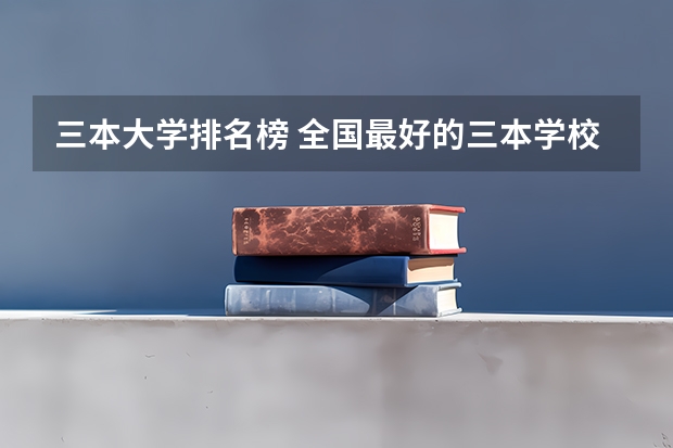 三本大学排名榜 全国最好的三本学校(三本艺术类的大学排名)