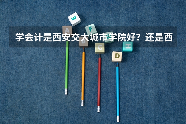 学会计是西安交大城市学院好？还是西安财经大学知行学院好？这两个三本哪个不错？
