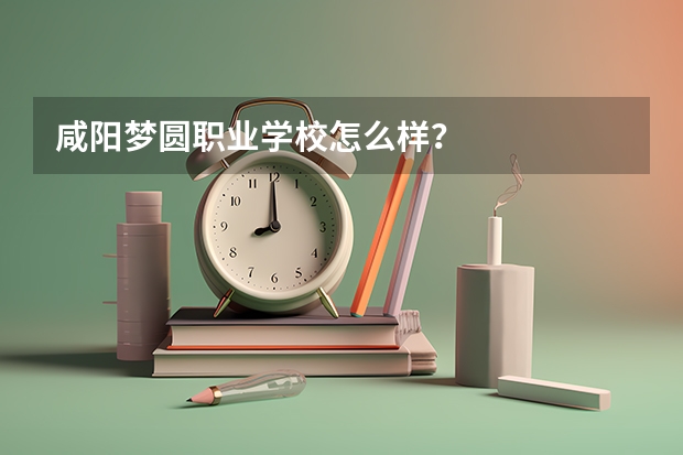 咸阳梦圆职业学校怎么样？
