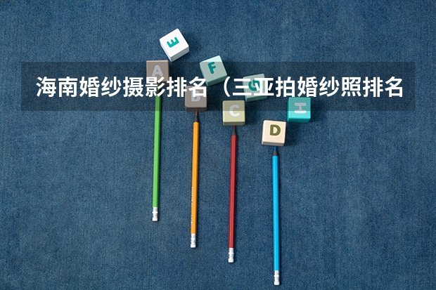 海南婚纱摄影排名(三亚拍婚纱照排名前十)(海南婚纱摄影影楼排名(海南婚纱摄影推荐))