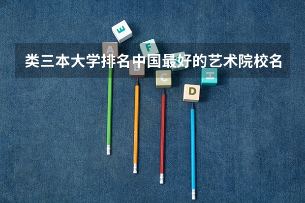 类三本大学排名中国最好的艺术院校名单有哪些