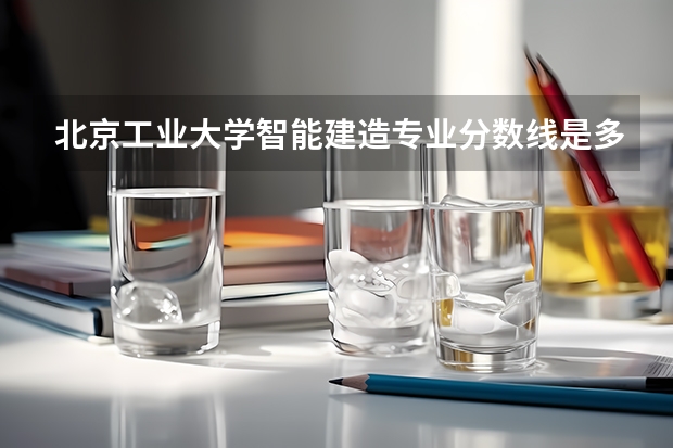 北京工业大学智能建造专业分数线是多少(近三年分数线汇总)