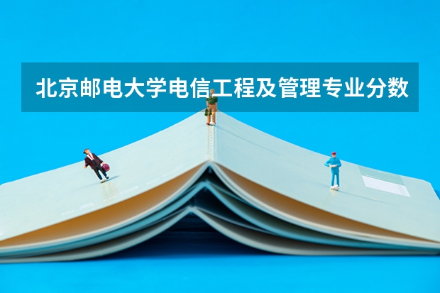北京邮电大学电信工程及管理专业分数线是多少(近三年分数线汇总)