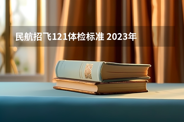 民航招飞121体检标准 2023年民航招飞体检要求