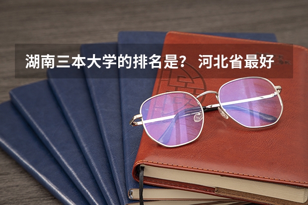 湖南三本大学的排名是？ 河北省最好的三本大学排名