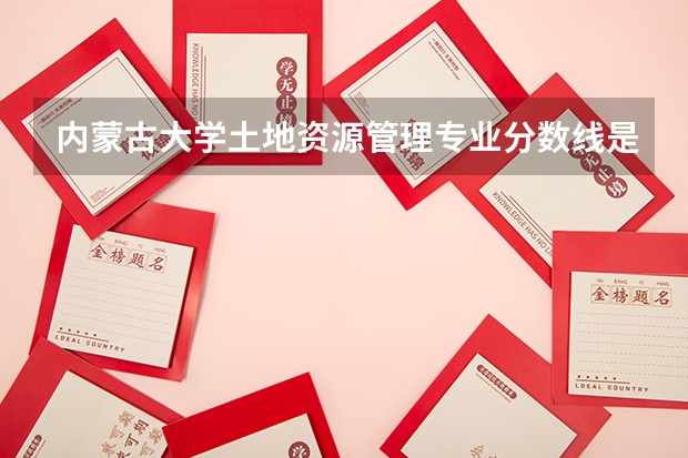 内蒙古大学土地资源管理专业分数线是多少(近三年分数线汇总)