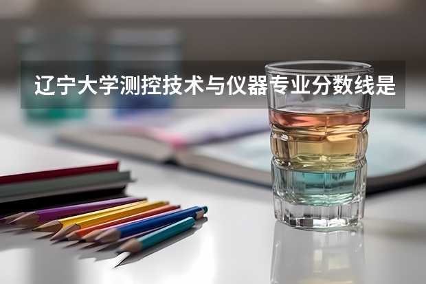 辽宁大学测控技术与仪器专业分数线是多少(近三年分数线汇总)