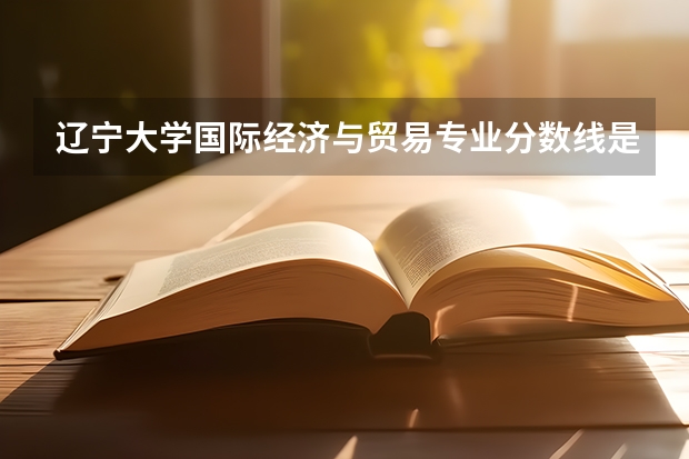 辽宁大学国际经济与贸易专业分数线是多少(近三年分数线汇总)