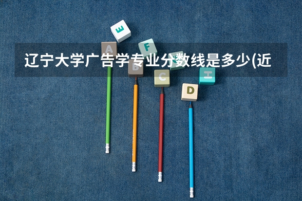 辽宁大学广告学专业分数线是多少(近三年分数线汇总)