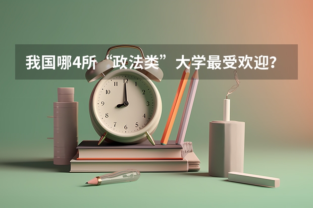 我国哪4所“政法类”大学最受欢迎？ 政法类大学排名最新排名